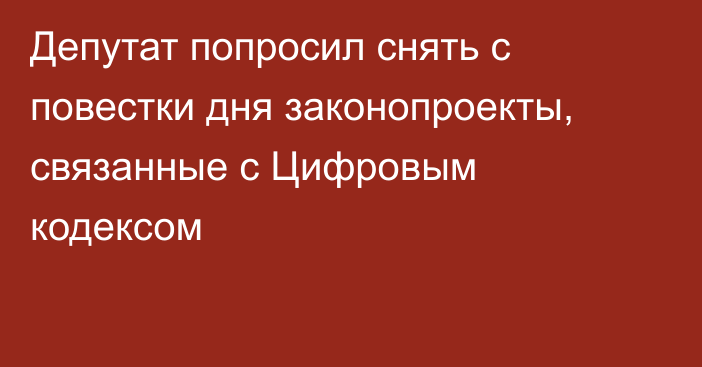 Депутат попросил снять с повестки дня законопроекты, связанные с Цифровым кодексом