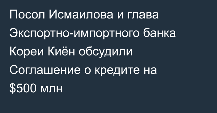 Посол Исмаилова и глава Экспортно-импортного банка Кореи Киён обсудили Соглашение о кредите на $500 млн