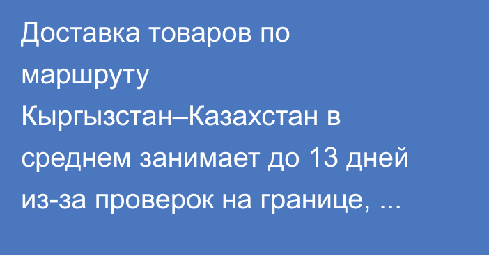 Доставка товаров по маршруту Кыргызстан–Казахстан в среднем занимает до 13 дней из-за проверок на границе, - эксперт