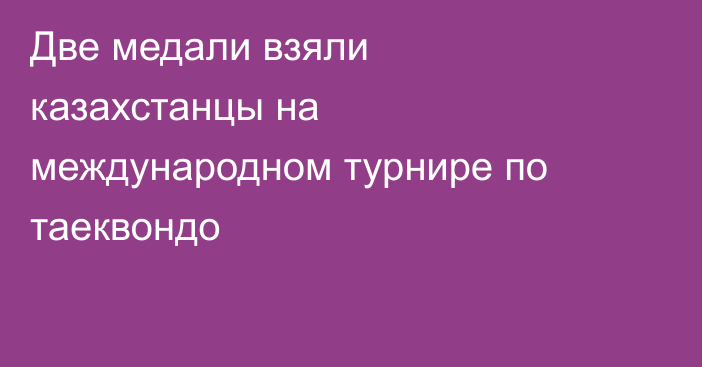 Две медали взяли казахстанцы на международном турнире по таеквондо