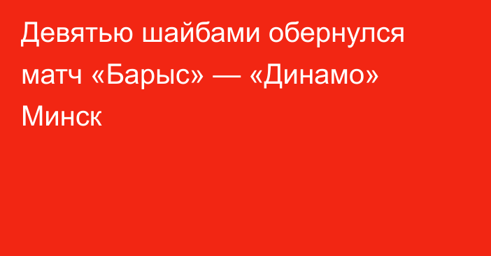 Девятью шайбами обернулся матч «Барыс» — «Динамо» Минск