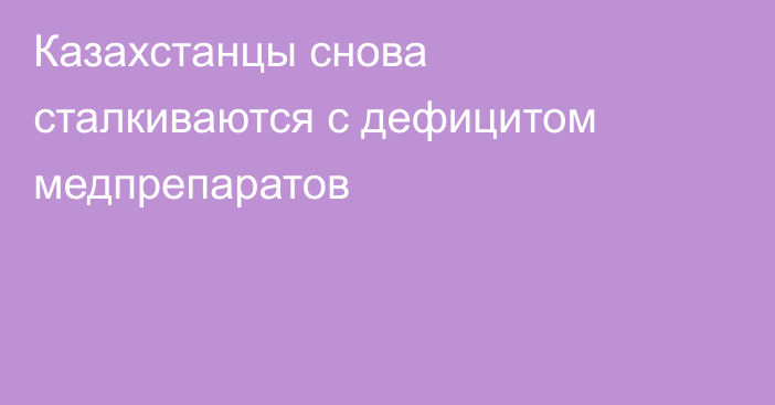 Казахстанцы снова сталкиваются с дефицитом медпрепаратов