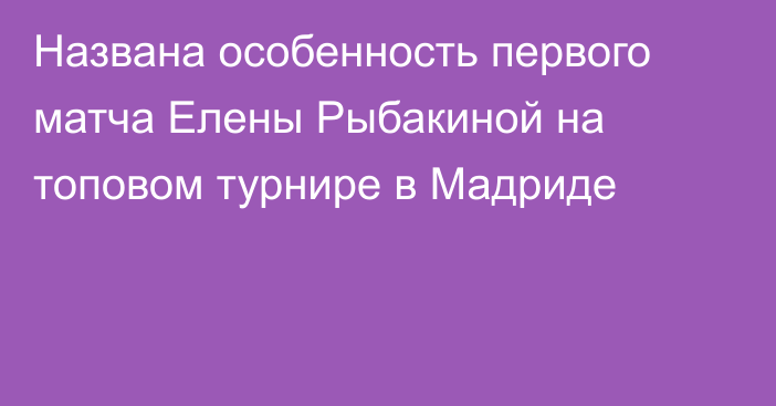 Названа особенность первого матча Елены Рыбакиной на топовом турнире в Мадриде