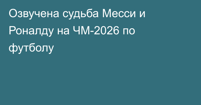 Озвучена судьба Месси и Роналду на ЧМ-2026 по футболу