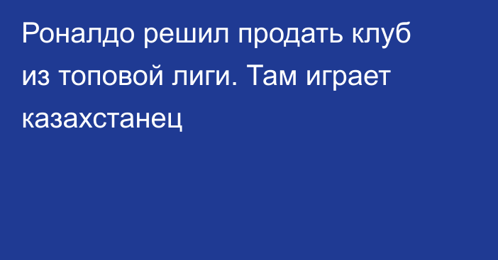 Роналдо решил продать клуб из топовой лиги. Там играет казахстанец