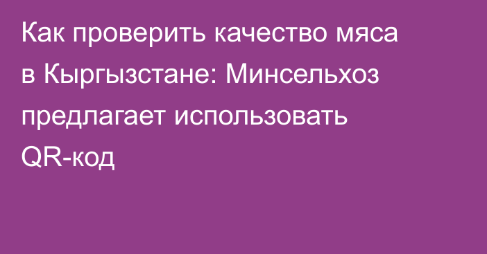 Как проверить качество мяса в Кыргызстане: Минсельхоз предлагает использовать QR-код