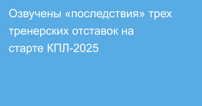 Озвучены «последствия» трех тренерских отставок на старте КПЛ-2025