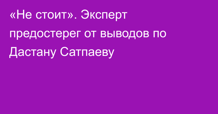 «Не стоит». Эксперт предостерег от выводов по Дастану Сатпаеву