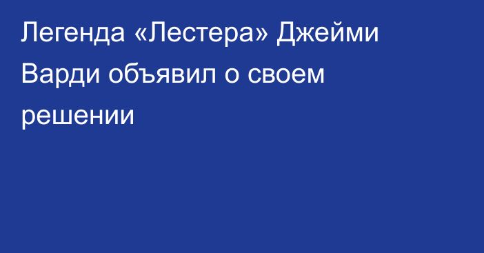 Легенда «Лестера» Джейми Варди объявил о своем решении