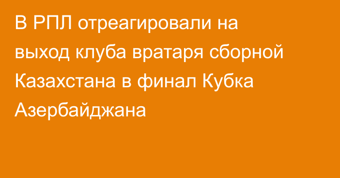 В РПЛ отреагировали на выход клуба вратаря сборной Казахстана в финал Кубка Азербайджана