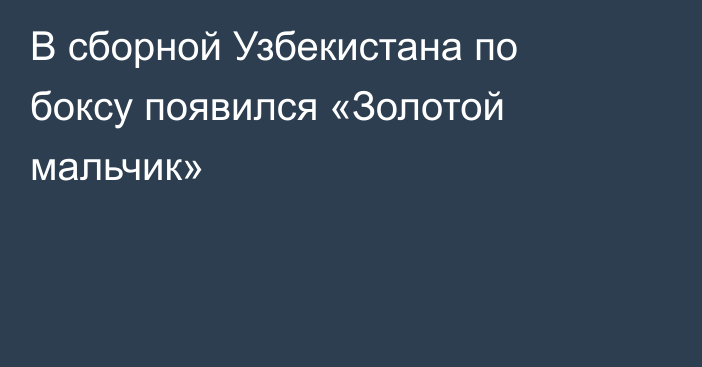 В сборной Узбекистана по боксу появился «Золотой мальчик»