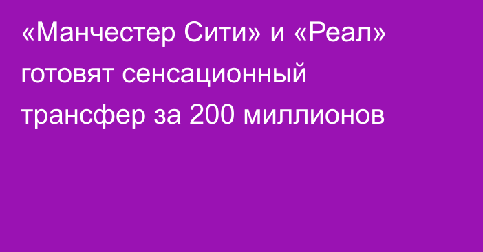 «Манчестер Сити» и «Реал» готовят сенсационный трансфер за 200 миллионов