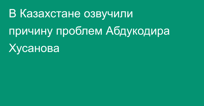 В Казахстане озвучили причину проблем Абдукодира Хусанова