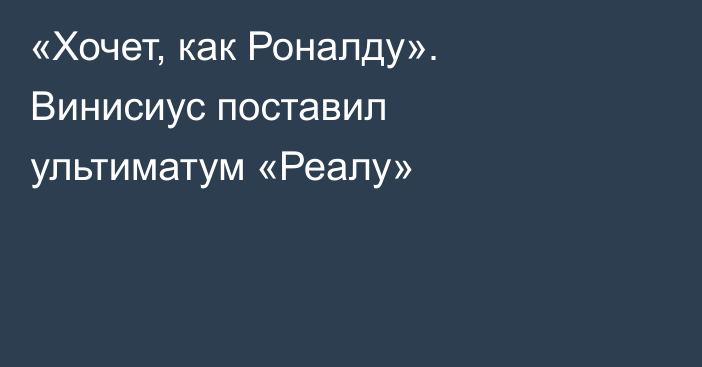 «Хочет, как Роналду». Винисиус поставил ультиматум «Реалу»
