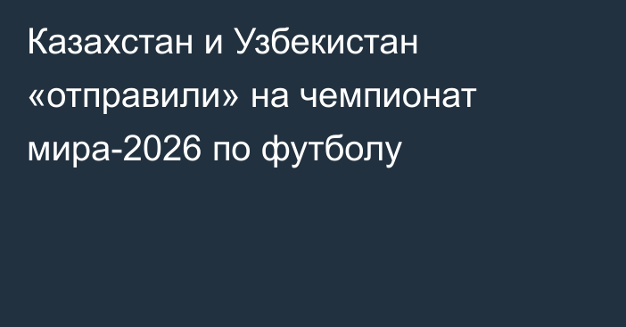Казахстан и Узбекистан «отправили» на чемпионат мира-2026 по футболу