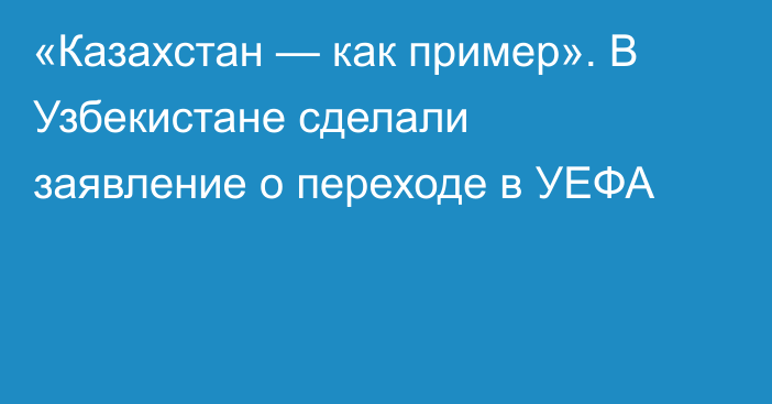 «Казахстан — как пример». В Узбекистане сделали заявление о переходе в УЕФА