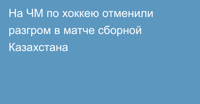 На ЧМ по хоккею отменили разгром в матче сборной Казахстана