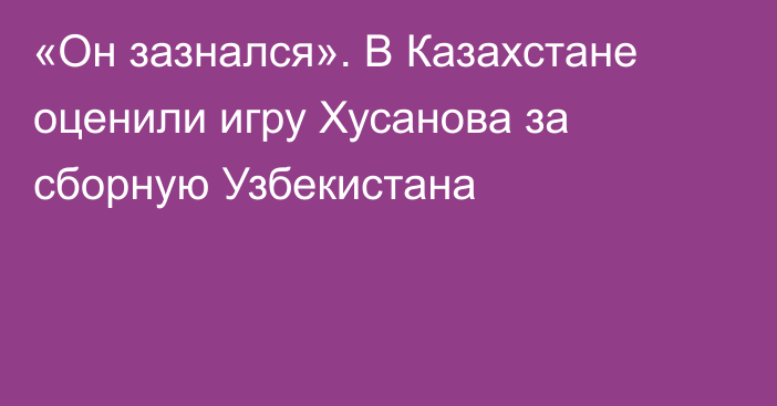 «Он зазнался». В Казахстане оценили игру Хусанова за сборную Узбекистана