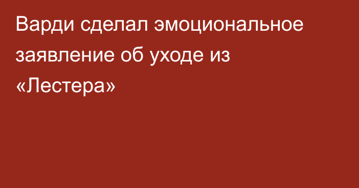 Варди сделал эмоциональное заявление об уходе из «Лестера»
