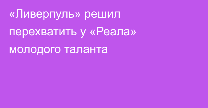 «Ливерпуль» решил перехватить у «Реала» молодого таланта