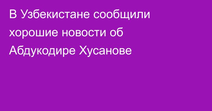 В Узбекистане сообщили хорошие новости об Абдукодире Хусанове