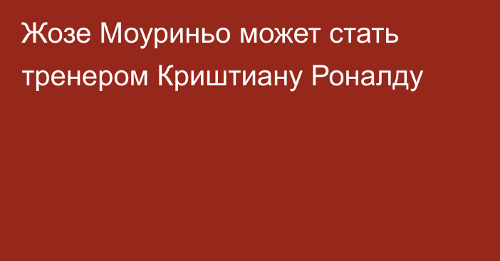 Жозе Моуриньо может стать тренером Криштиану Роналду