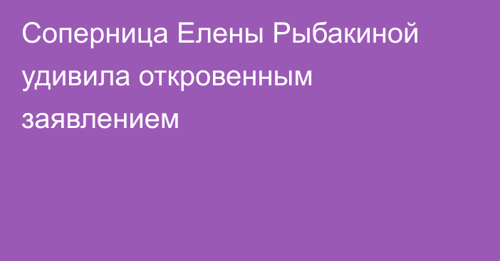 Соперница Елены Рыбакиной удивила откровенным заявлением