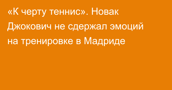 «К черту теннис». Новак Джокович не сдержал эмоций на тренировке в Мадриде