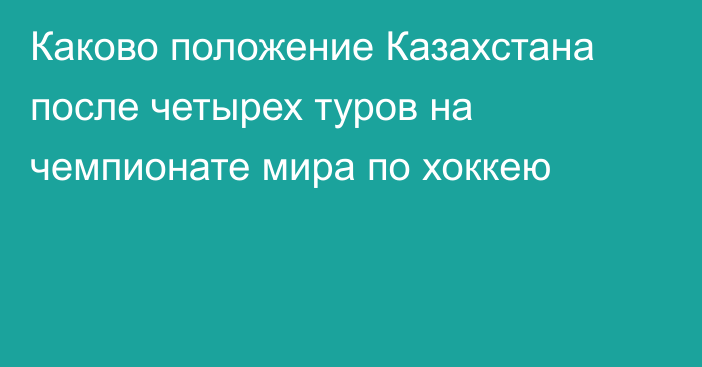 Каково положение Казахстана после четырех туров на чемпионате мира по хоккею