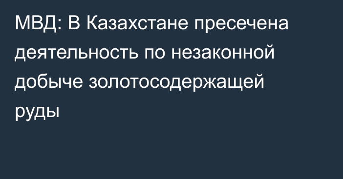 МВД: В Казахстане пресечена деятельность по незаконной добыче золотосодержащей руды
