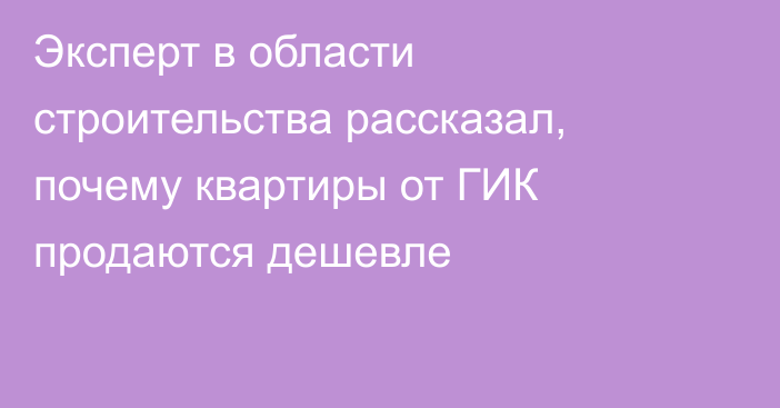 Эксперт в области строительства рассказал, почему квартиры от ГИК продаются дешевле