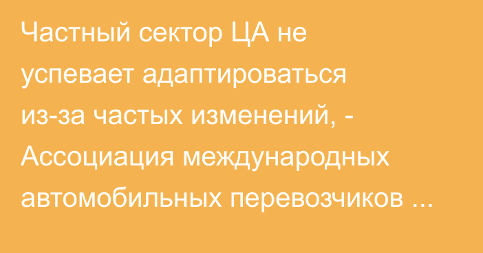 Частный сектор ЦА не успевает адаптироваться из-за частых изменений, - Ассоциация международных автомобильных перевозчиков РУз