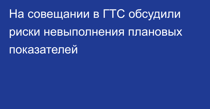 На совещании в ГТС обсудили риски невыполнения плановых показателей