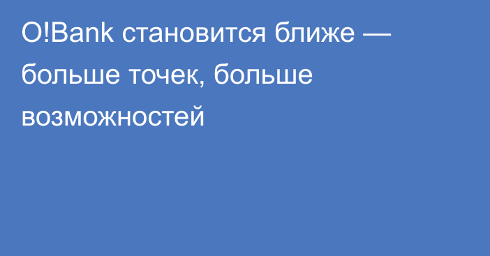 O!Bank становится ближе — больше точек, больше возможностей 