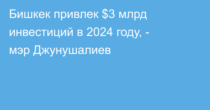 Бишкек привлек $3 млрд инвестиций в 2024 году, - мэр Джунушалиев