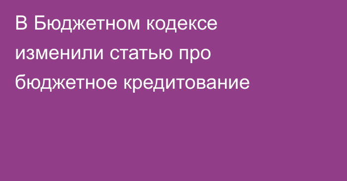 В Бюджетном кодексе изменили статью про бюджетное кредитование