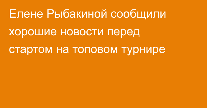 Елене Рыбакиной сообщили хорошие новости перед стартом на топовом турнире