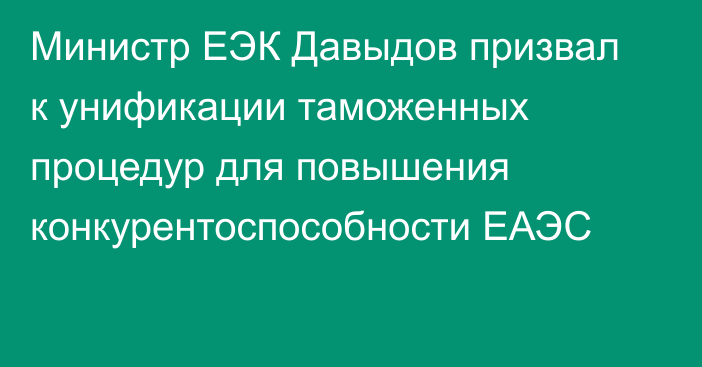Министр ЕЭК Давыдов призвал к унификации таможенных процедур для повышения конкурентоспособности ЕАЭС