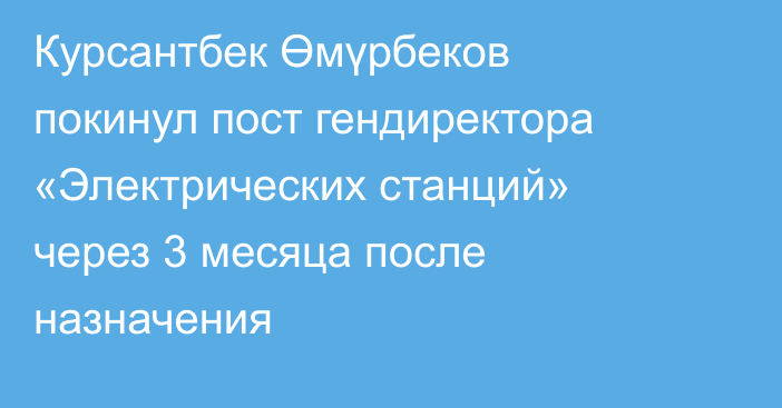 Курсантбек Өмүрбеков покинул пост гендиректора «Электрических станций» через 3 месяца после назначения