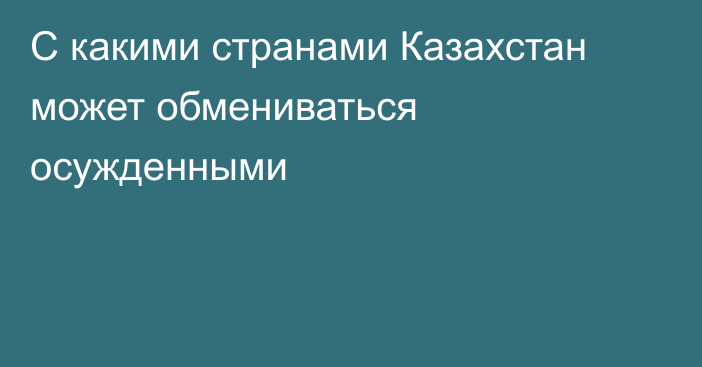 С какими странами Казахстан может обмениваться осужденными