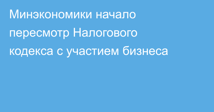 Минэкономики начало пересмотр Налогового кодекса с участием бизнеса
