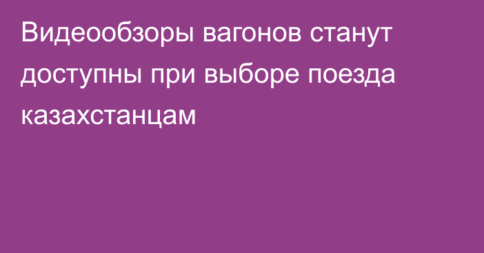 Видеообзоры вагонов станут доступны при выборе поезда казахстанцам