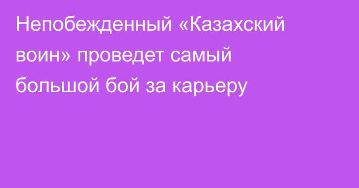Непобежденный «Казахский воин» проведет самый большой бой за карьеру
