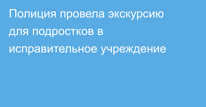 Полиция провела экскурсию для подростков в исправительное учреждение