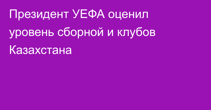 Президент УЕФА оценил уровень сборной и клубов Казахстана