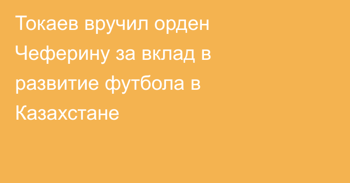 Токаев вручил орден Чеферину за вклад в развитие футбола в Казахстане