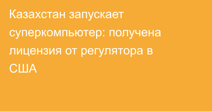 Казахстан запускает суперкомпьютер: получена лицензия от регулятора в США