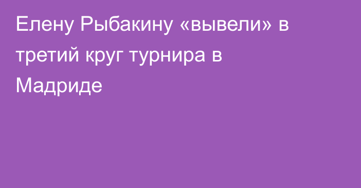 Елену Рыбакину «вывели» в третий круг турнира в Мадриде