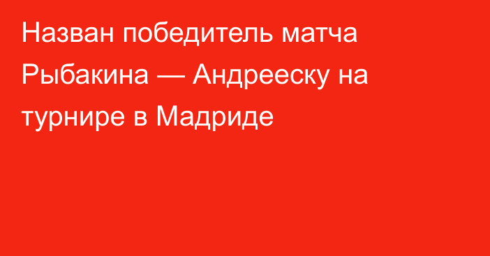 Назван победитель матча Рыбакина — Андрееску на турнире в Мадриде