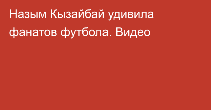 Назым Кызайбай удивила фанатов футбола. Видео